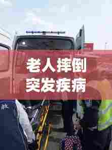 老人摔倒突发疾病，社会关注与紧急救援行动启动