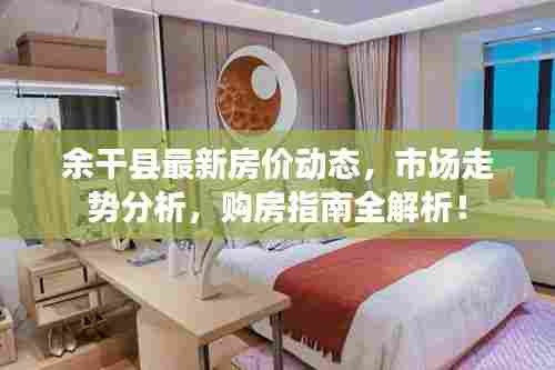 余干县最新房价动态，市场走势分析，购房指南全解析！