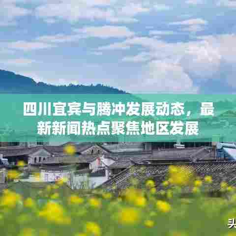 四川宜宾与腾冲发展动态，最新新闻热点聚焦地区发展