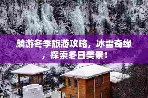 麟游冬季旅游攻略，冰雪奇缘，探索冬日美景！