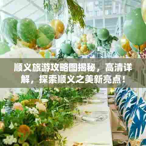 顺义旅游攻略图揭秘，高清详解，探索顺义之美新亮点！