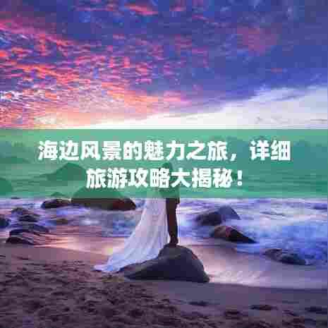 海边风景的魅力之旅，详细旅游攻略大揭秘！