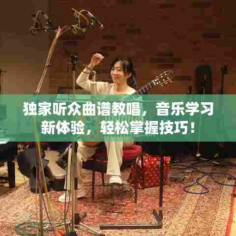 独家听众曲谱教唱，音乐学习新体验，轻松掌握技巧！