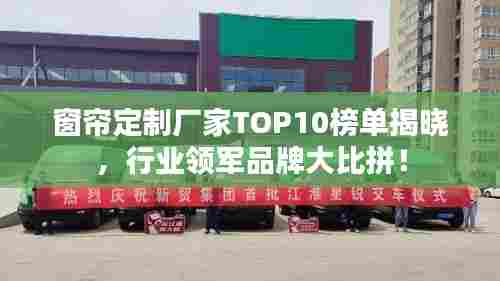 窗帘定制厂家TOP10榜单揭晓，行业领军品牌大比拼！