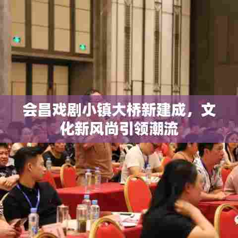 会昌戏剧小镇大桥新建成，文化新风尚引领潮流