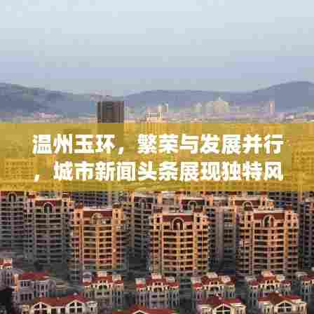 温州玉环，繁荣与发展并行，城市新闻头条展现独特风采