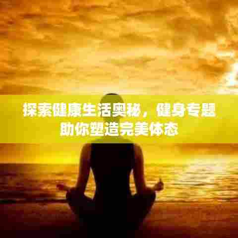 探索健康生活奥秘，健身专题助你塑造完美体态