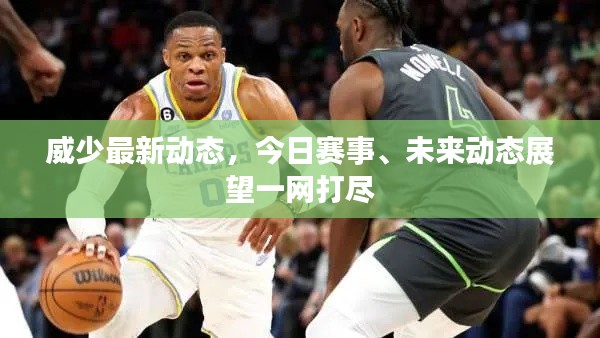 威少最新动态，今日赛事、未来动态展望一网打尽