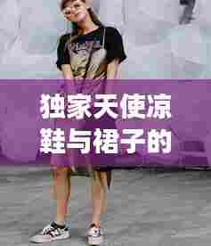 独家天使凉鞋与裙子的魅力搭配，时尚展现独特风采