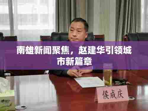 南雄新闻聚焦，赵建华引领城市新篇章