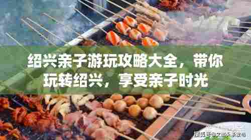 绍兴亲子游玩攻略大全，带你玩转绍兴，享受亲子时光