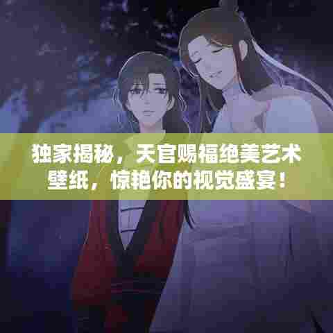 独家揭秘，天官赐福绝美艺术壁纸，惊艳你的视觉盛宴！