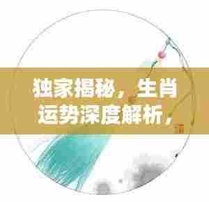 独家揭秘，生肖运势深度解析，洞悉未来走向！