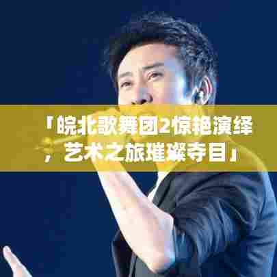 「皖北歌舞团2惊艳演绎，艺术之旅璀璨夺目」