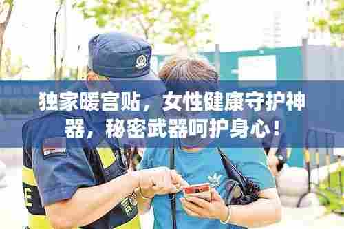 独家暖宫贴，女性健康守护神器，秘密武器呵护身心！