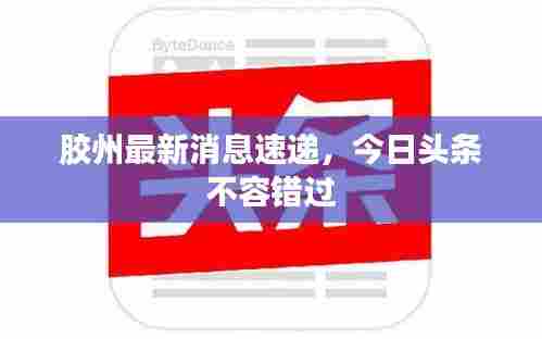 胶州最新消息速递，今日头条不容错过