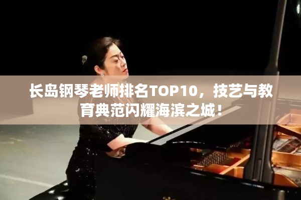 长岛钢琴老师排名TOP10，技艺与教育典范闪耀海滨之城！