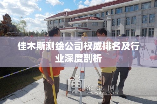 佳木斯测绘公司权威排名及行业深度剖析