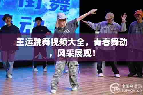 王运跳舞视频大全，青春舞动，风采展现！