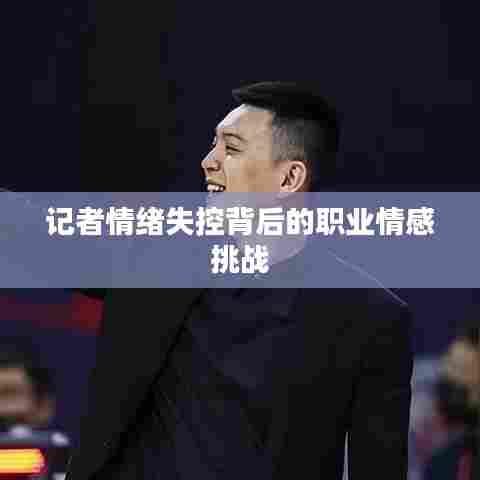 记者情绪失控背后的职业情感挑战