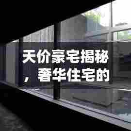 天价豪宅揭秘，奢华住宅的极致魅力探索