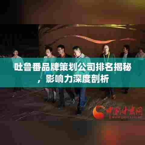 吐鲁番品牌策划公司排名揭秘，影响力深度剖析