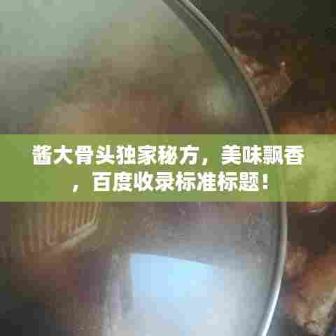 酱大骨头独家秘方，美味飘香，百度收录标准标题！