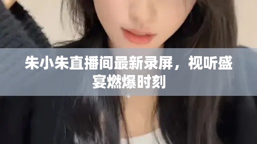 朱小朱直播间最新录屏，视听盛宴燃爆时刻