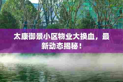 太康御景小区物业大换血，最新动态揭秘！