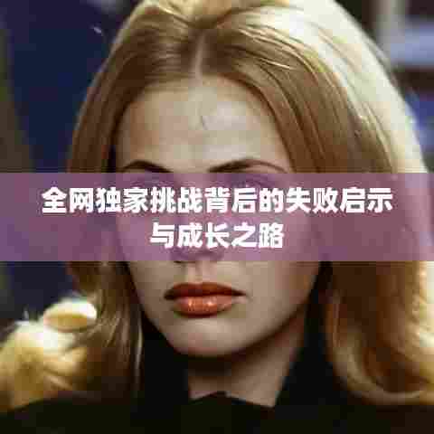 全网独家挑战背后的失败启示与成长之路