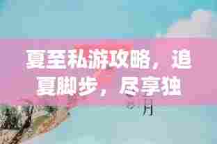 夏至私游攻略，追夏脚步，尽享独特夏日体验