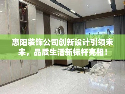 惠阳装饰公司创新设计引领未来，品质生活新标杆亮相！