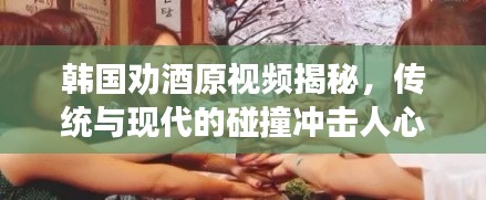 韩国劝酒原视频揭秘，传统与现代的碰撞冲击人心！