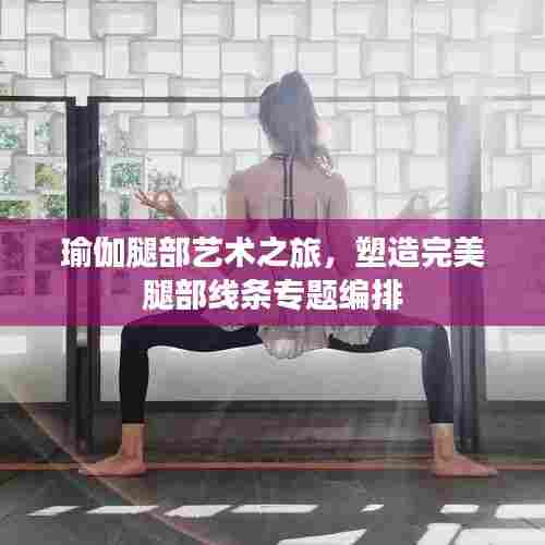 瑜伽腿部艺术之旅，塑造完美腿部线条专题编排
