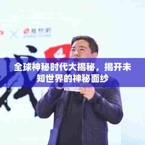 全球神秘时代大揭秘，揭开未知世界的神秘面纱