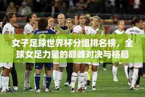 女子足球世界杯分组排名榜，全球女足力量的巅峰对决与格局解析