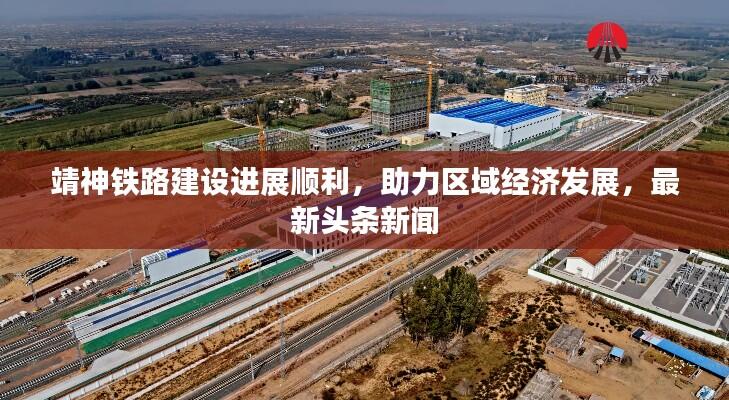 靖神铁路建设进展顺利，助力区域经济发展，最新头条新闻