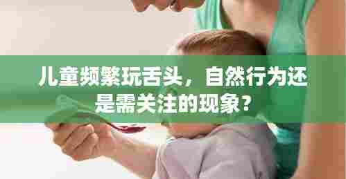 儿童频繁玩舌头，自然行为还是需关注的现象？