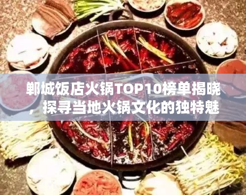 郸城饭店火锅TOP10榜单揭晓，探寻当地火锅文化的独特魅力
