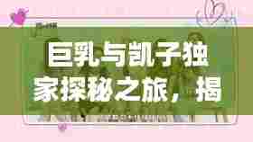 巨乳与凯子独家探秘之旅，揭秘未知世界的神秘面纱