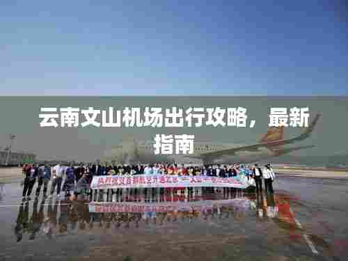 云南文山机场出行攻略,最新指南