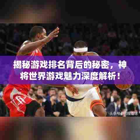 揭秘游戏排名背后的秘密，神将世界游戏魅力深度解析！
