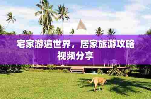 宅家游遍世界，居家旅游攻略视频分享