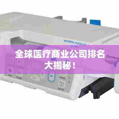 全球医疗商业公司排名大揭秘！