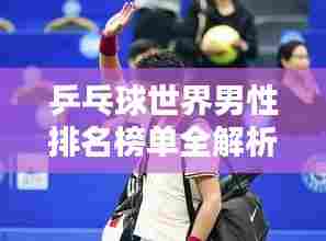乒乓球世界男性排名榜单全解析