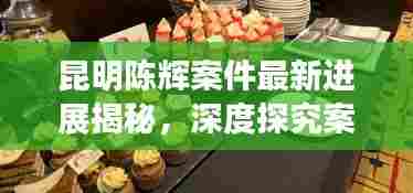 昆明陈辉案件最新进展揭秘，深度探究案件最新动态