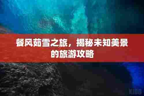 餐风茹雪之旅，揭秘未知美景的旅游攻略