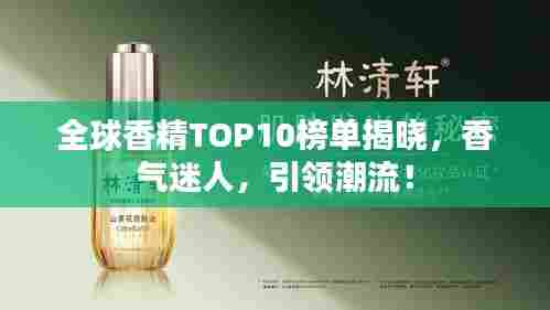 全球香精TOP10榜单揭晓，香气迷人，引领潮流！