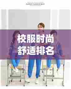 校服时尚舒适排名TOP10榜单揭晓，名校学生装潮流之选