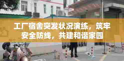 工厂宿舍突发状况演练，筑牢安全防线，共建和谐家园